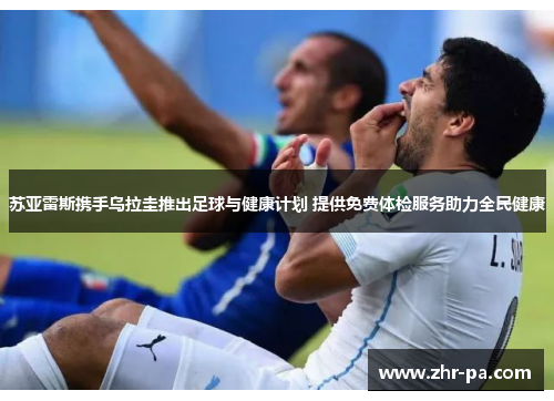 苏亚雷斯携手乌拉圭推出足球与健康计划 提供免费体检服务助力全民健康