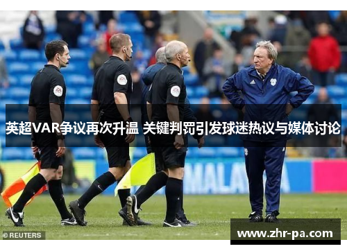 英超VAR争议再次升温 关键判罚引发球迷热议与媒体讨论