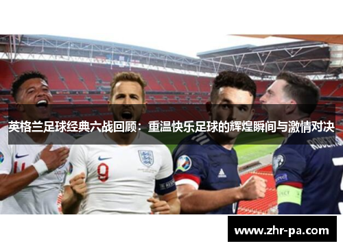 英格兰足球经典六战回顾:重温快乐足球的辉煌瞬间与激情对决 英格兰足球经典六战回顾:重温快乐足球的辉煌瞬间与激情对决