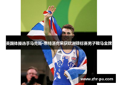 英国体操选手马克斯·惠特洛克荣获欧洲锦标赛男子鞍马金牌 英国体操选手马克斯·惠特洛克荣获欧洲锦标赛男子鞍马金牌