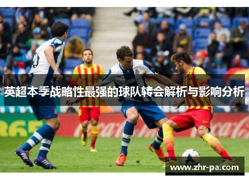 英超本季战略性最强的球队转会解析与影响分析 英超本季战略性最强的球队转会解析与影响分析