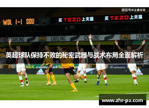 英超球队保持不败的秘密武器与战术布局全面解析 英超球队保持不败的秘密武器与战术布局全面解析