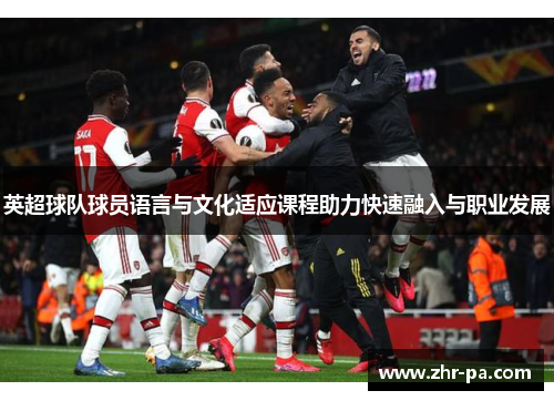 英超球队球员语言与文化适应课程助力快速融入与职业发展