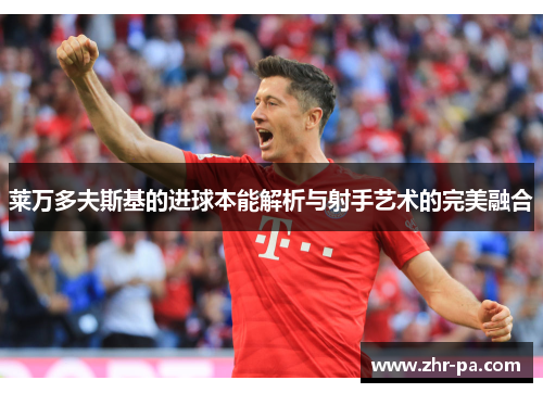 莱万多夫斯基的进球本能解析与射手艺术的完美融合 莱万多夫斯基的进球本能解析与射手艺术的完美融合