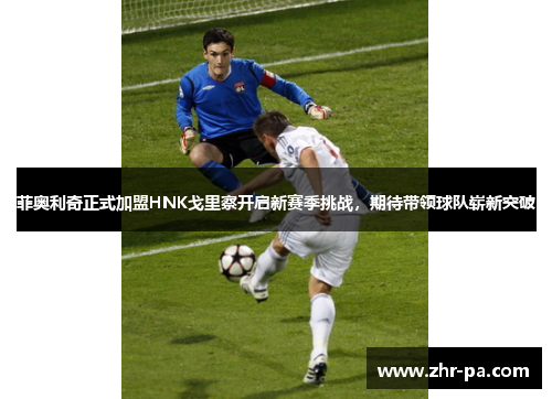 菲奥利奇正式加盟HNK戈里察开启新赛季挑战，期待带领球队崭新突破