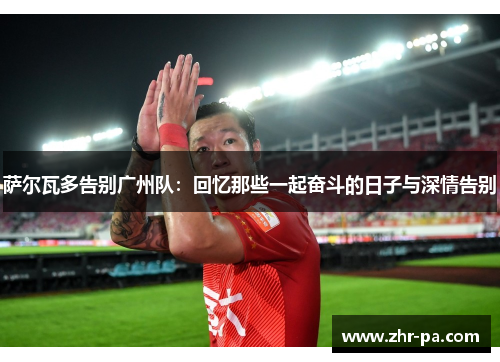 萨尔瓦多告别广州队:回忆那些一起奋斗的日子与深情告别 萨尔瓦多告别广州队:回忆那些一起奋斗的日子与深情告别