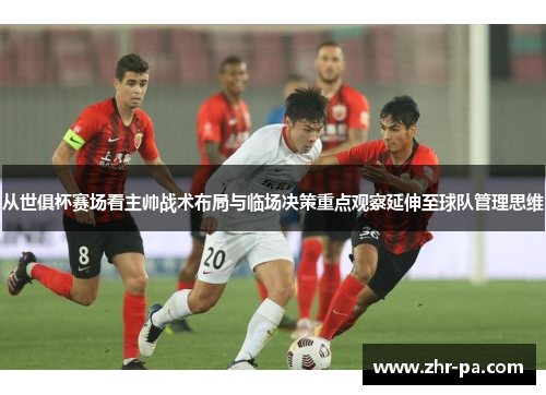 从世俱杯赛场看主帅战术布局与临场决策重点观察延伸至球队管理思维
