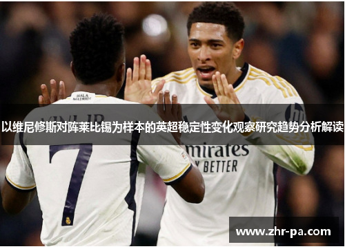 以维尼修斯对阵莱比锡为样本的英超稳定性变化观察研究趋势分析解读 以维尼修斯对阵莱比锡为样本的英超稳定性变化观察研究趋势分析解读