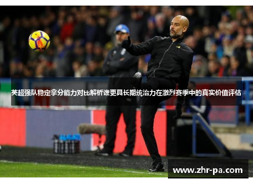 英超强队稳定拿分能力对比解析谁更具长期统治力在激烈赛季中的真实价值评估