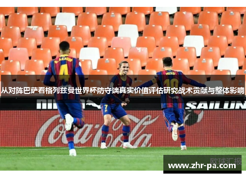 从对阵巴萨看格列兹曼世界杯防守端真实价值评估研究战术贡献与整体影响 从对阵巴萨看格列兹曼世界杯防守端真实价值评估研究战术贡献与整体影响
