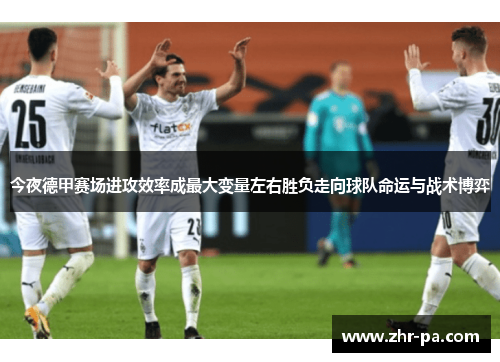 今夜德甲赛场进攻效率成最大变量左右胜负走向球队命运与战术博弈