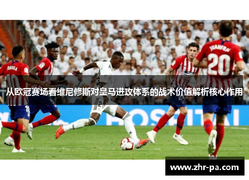 从欧冠赛场看维尼修斯对皇马进攻体系的战术价值解析核心作用 从欧冠赛场看维尼修斯对皇马进攻体系的战术价值解析核心作用