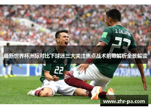 最新世界杯洲际对比下球迷三大关注焦点战术前瞻解析全景解读