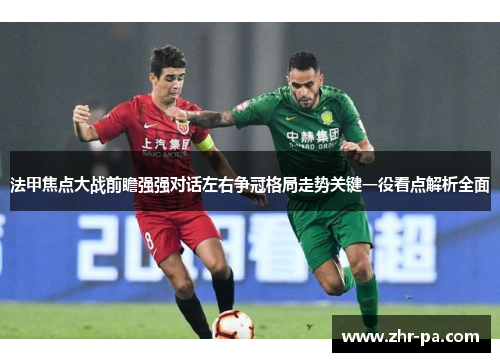 法甲焦点大战前瞻强强对话左右争冠格局走势关键一役看点解析全面 法甲焦点大战前瞻强强对话左右争冠格局走势关键一役看点解析全面
