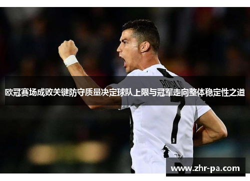 欧冠赛场成败关键防守质量决定球队上限与冠军走向整体稳定性之道 欧冠赛场成败关键防守质量决定球队上限与冠军走向整体稳定性之道
