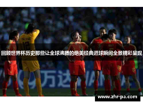 回顾世界杯历史那些让全球沸腾的绝美经典进球瞬间全景精彩呈现 回顾世界杯历史那些让全球沸腾的绝美经典进球瞬间全景精彩呈现