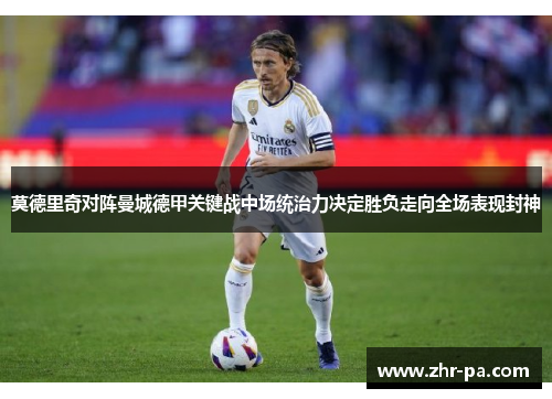 莫德里奇对阵曼城德甲关键战中场统治力决定胜负走向全场表现封神