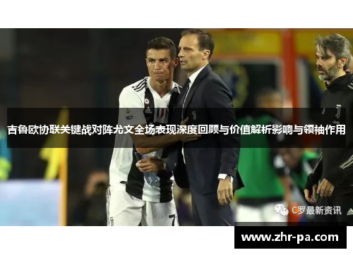 吉鲁欧协联关键战对阵尤文全场表现深度回顾与价值解析影响与领袖作用