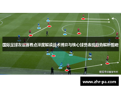 国际足球友谊赛看点深度解读战术博弈与核心球员表现趋势解析前瞻