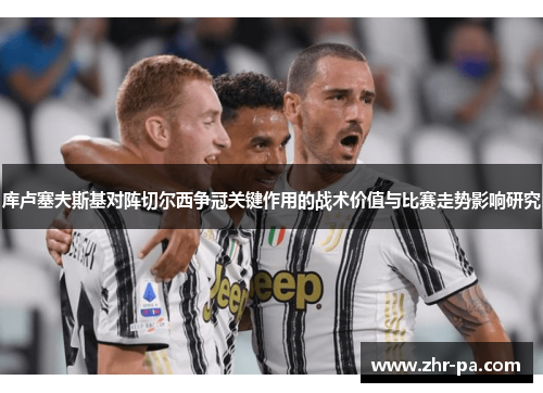 库卢塞夫斯基对阵切尔西争冠关键作用的战术价值与比赛走势影响研究 库卢塞夫斯基对阵切尔西争冠关键作用的战术价值与比赛走势影响研究