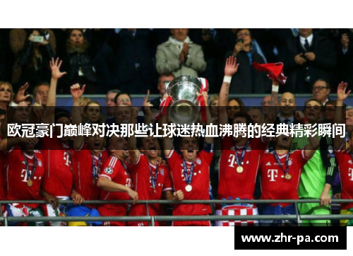 欧冠豪门巅峰对决那些让球迷热血沸腾的经典精彩瞬间 欧冠豪门巅峰对决那些让球迷热血沸腾的经典精彩瞬间