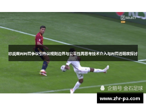 欧战裁判判罚争议引热议规则边界与公平性再思考技术介入与判罚透明度探讨 欧战裁判判罚争议引热议规则边界与公平性再思考技术介入与判罚透明度探讨