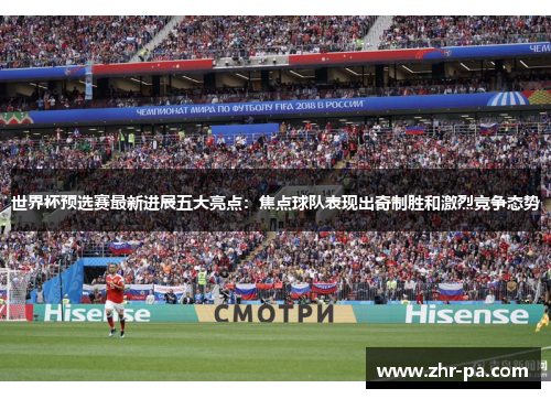 世界杯预选赛最新进展五大亮点：焦点球队表现出奇制胜和激烈竞争态势