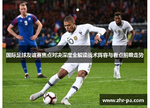 国际足球友谊赛焦点对决深度全解读战术阵容与看点前瞻走势