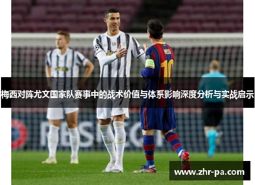 梅西对阵尤文国家队赛事中的战术价值与体系影响深度分析与实战启示