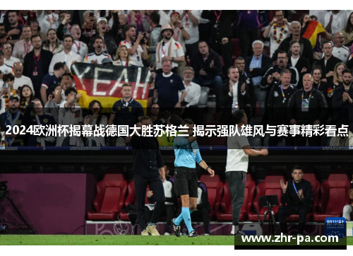 2024欧洲杯揭幕战德国大胜苏格兰 揭示强队雄风与赛事精彩看点 2024欧洲杯揭幕战德国大胜苏格兰 揭示强队雄风与赛事精彩看点