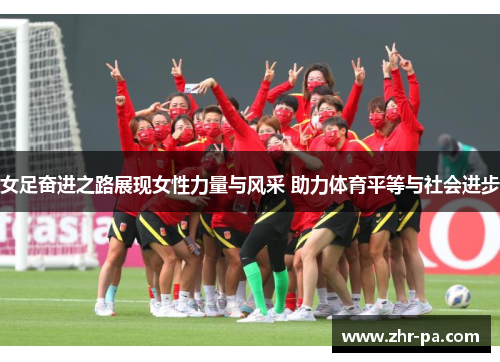 女足奋进之路展现女性力量与风采 助力体育平等与社会进步 女足奋进之路展现女性力量与风采 助力体育平等与社会进步