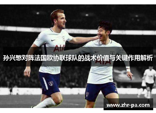 孙兴慜对阵法国欧协联球队的战术价值与关键作用解析 孙兴慜对阵法国欧协联球队的战术价值与关键作用解析