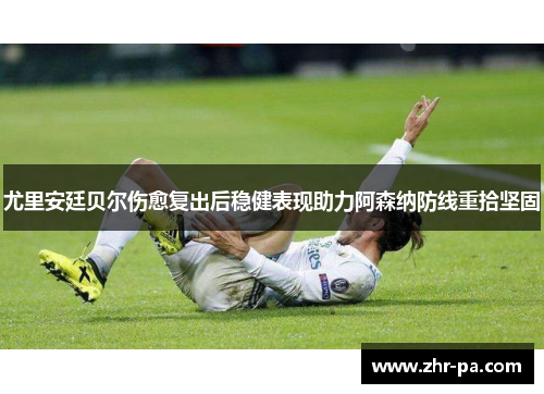 尤里安廷贝尔伤愈复出后稳健表现助力阿森纳防线重拾坚固