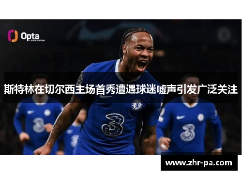斯特林在切尔西主场首秀遭遇球迷嘘声引发广泛关注