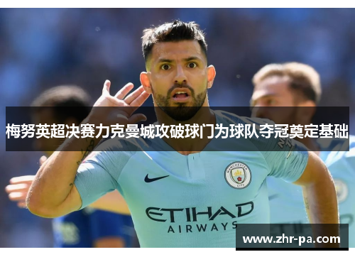 梅努英超决赛力克曼城攻破球门为球队夺冠奠定基础 梅努英超决赛力克曼城攻破球门为球队夺冠奠定基础
