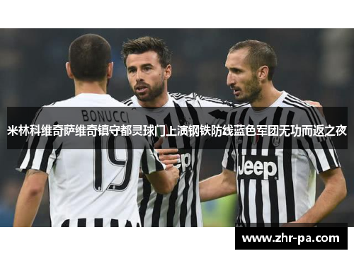 米林科维奇萨维奇镇守都灵球门上演钢铁防线蓝色军团无功而返之夜