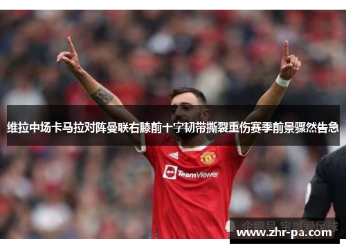 维拉中场卡马拉对阵曼联右膝前十字韧带撕裂重伤赛季前景骤然告急