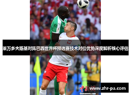 莱万多夫斯基对阵巴西世界杯预选赛技术对位优势深度解析核心评估