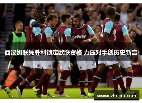 西汉姆联凭胜利锁定欧联资格 力压对手创历史新高