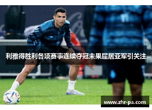 利雅得胜利各项赛事连续夺冠未果屈居亚军引关注