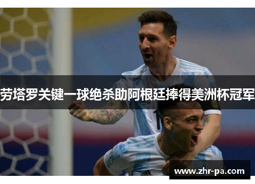 劳塔罗关键一球绝杀助阿根廷捧得美洲杯冠军