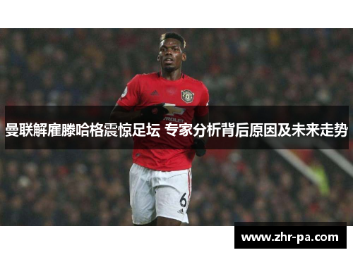 曼联解雇滕哈格震惊足坛 专家分析背后原因及未来走势