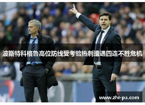 波斯特科格鲁高位防线受考验热刺遭遇四连不胜危机 波斯特科格鲁高位防线受考验热刺遭遇四连不胜危机