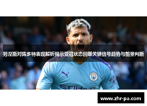 努涅斯对阵多特表现解析揭示亚冠状态回暖关键信号趋势与前景判断