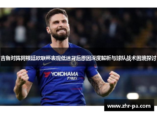 吉鲁对阵阿根廷欧联杯表现低迷背后原因深度解析与球队战术困境探讨