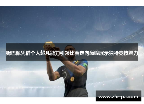 姆巴佩凭借个人超凡能力引领比赛走向巅峰展示独特竞技魅力 姆巴佩凭借个人超凡能力引领比赛走向巅峰展示独特竞技魅力