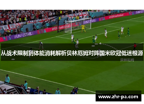 从战术限制到体能消耗解析贝林厄姆对阵国米欧冠低迷根源