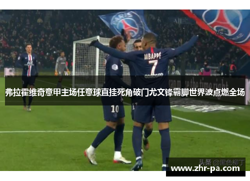 弗拉霍维奇意甲主场任意球直挂死角破门尤文锋霸脚世界波点燃全场 弗拉霍维奇意甲主场任意球直挂死角破门尤文锋霸脚世界波点燃全场